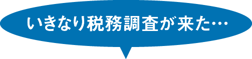 いきなり税務調査が来た…。