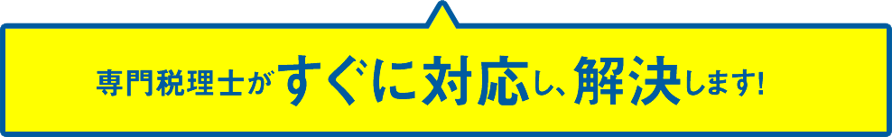 専門税理士がすぐに対応し、解決します！