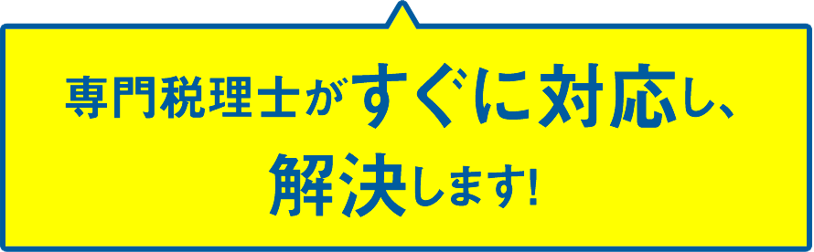 専門税理士がすぐに対応し、解決します！